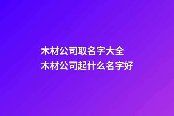 木材公司取名字大全 木材公司起什么名字好